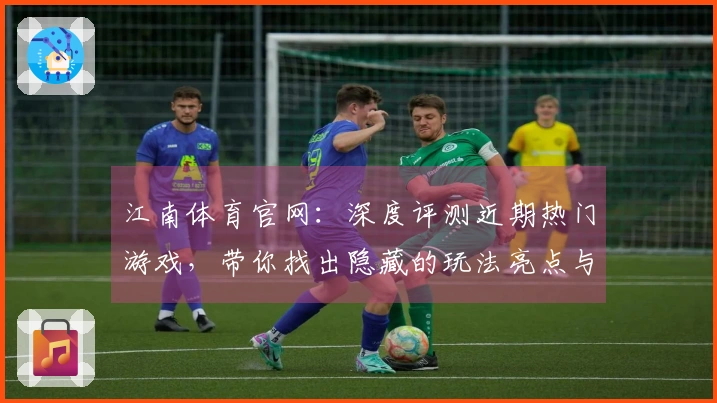 江南体育官网：深度评测近期热门游戏，带你找出隐藏的玩法亮点与技巧攻略