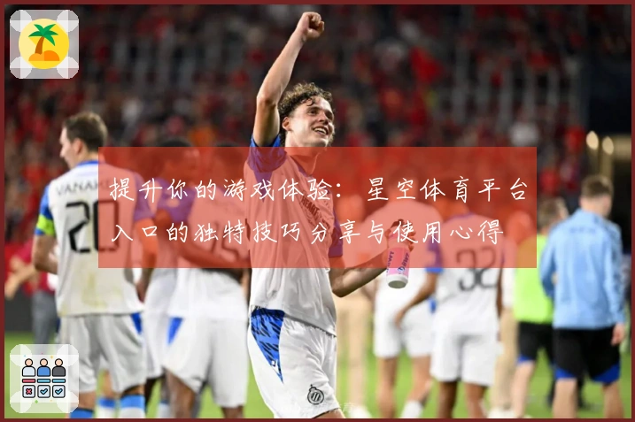 提升你的游戏体验：星空体育平台入口的独特技巧分享与使用心得