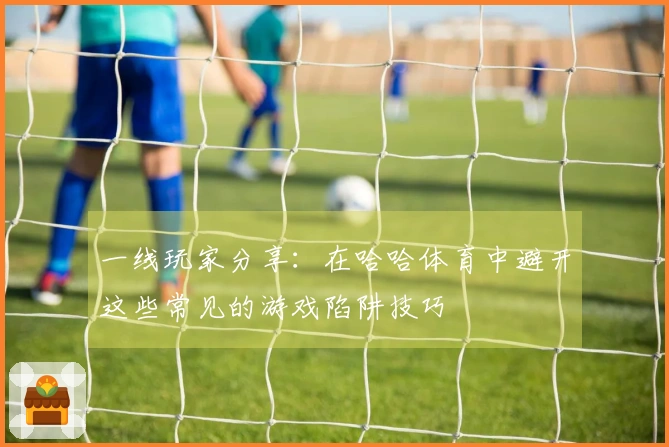 一线玩家分享：在哈哈体育中避开这些常见的游戏陷阱技巧
