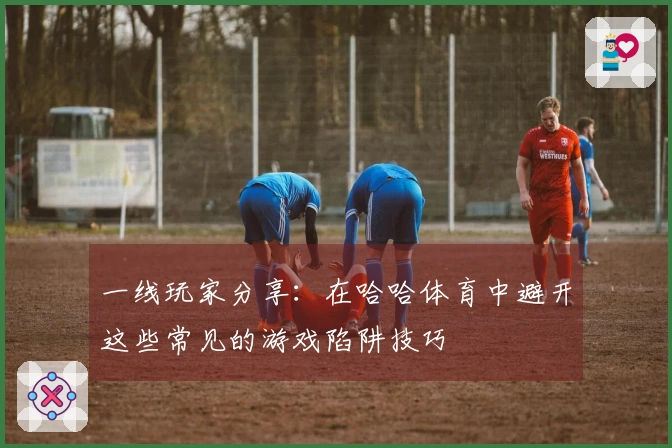 一线玩家分享：在哈哈体育中避开这些常见的游戏陷阱技巧