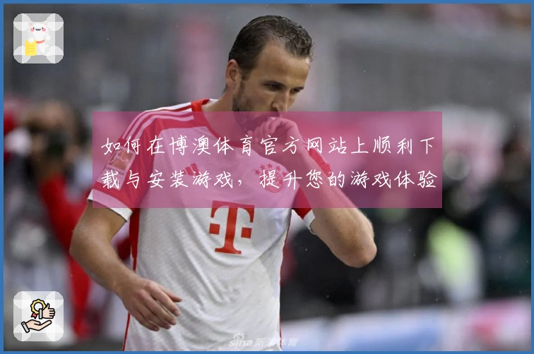 如何在博澳体育官方网站上顺利下载与安装游戏，提升您的游戏体验？