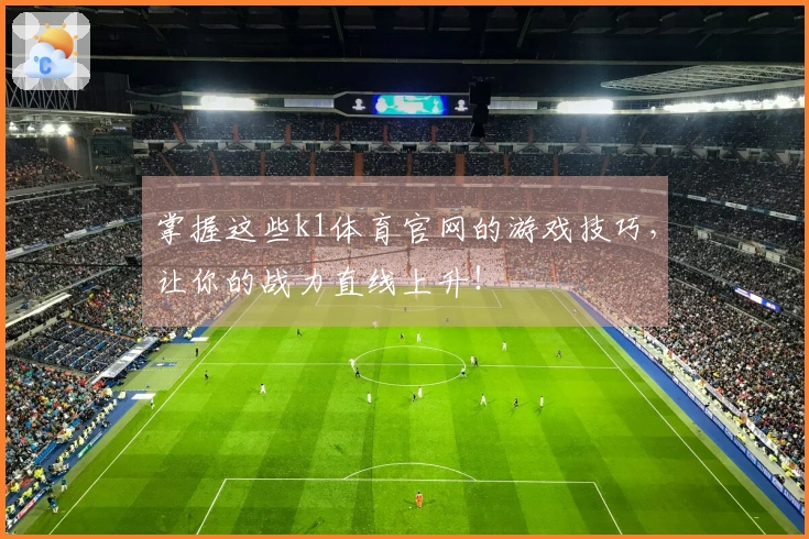 掌握这些k1体育官网的游戏技巧，让你的战力直线上升！