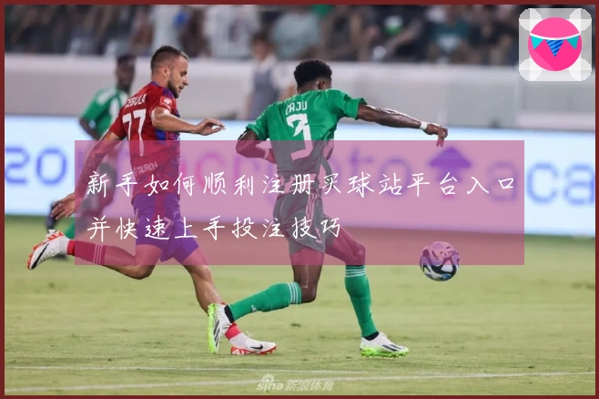 新手如何顺利注册买球站平台入口并快速上手投注技巧