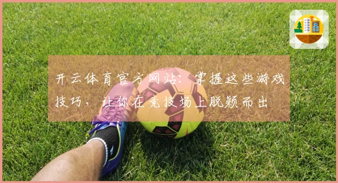 开云体育官方网站：掌握这些游戏技巧，让你在竞技场上脱颖而出