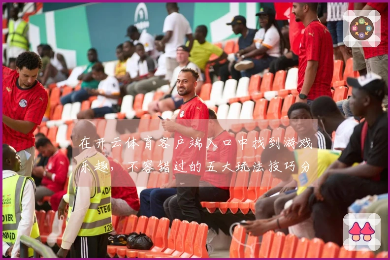 在开云体育客户端入口中找到游戏乐趣，不容错过的五大玩法技巧分享