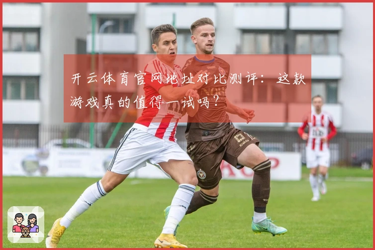 开云体育官网地址对比测评：这款游戏真的值得一试吗？