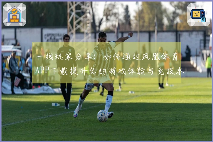 一线玩家分享：如何通过凤凰体育APP下载提升你的游戏体验与竞技水平