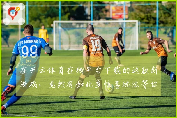 在开云体育在线平台下载的这款新游戏，竟然有如此多惊喜玩法等你来体验！