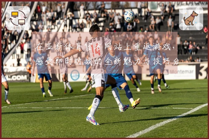 在亚新体育官方网站上重返游戏，感受即时对战的全新魅力与技巧分享