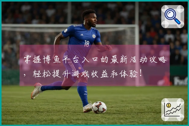 掌握博鱼平台入口的最新活动攻略，轻松提升游戏收益和体验！