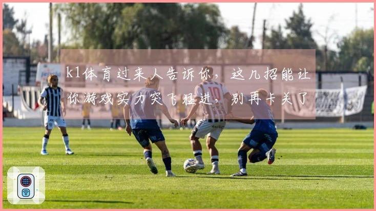 k1体育过来人告诉你，这几招能让你游戏实力突飞猛进，别再卡关了