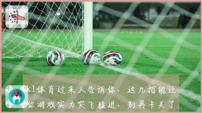 k1体育过来人告诉你，这几招能让你游戏实力突飞猛进，别再卡关了