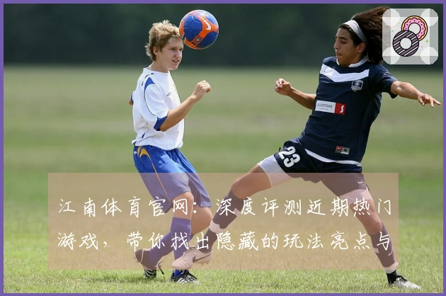 江南体育官网：深度评测近期热门游戏，带你找出隐藏的玩法亮点与技巧攻略