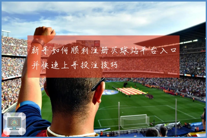 新手如何顺利注册买球站平台入口并快速上手投注技巧