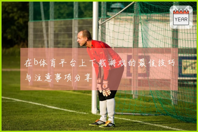 在b体育平台上下载游戏的最佳技巧与注意事项分享