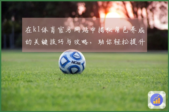 在k1体育官方网站中揭秘角色养成的关键技巧与攻略，助你轻松提升游戏体验