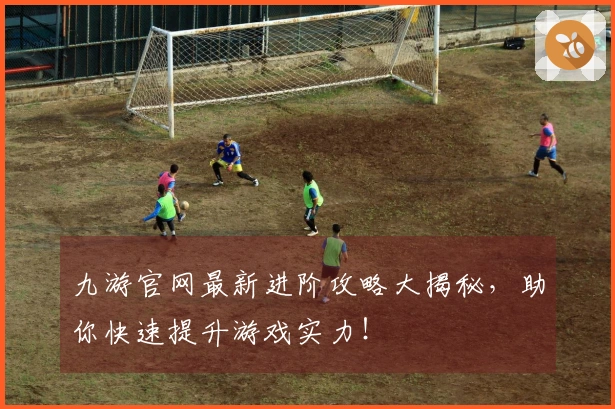 九游官网最新进阶攻略大揭秘，助你快速提升游戏实力！