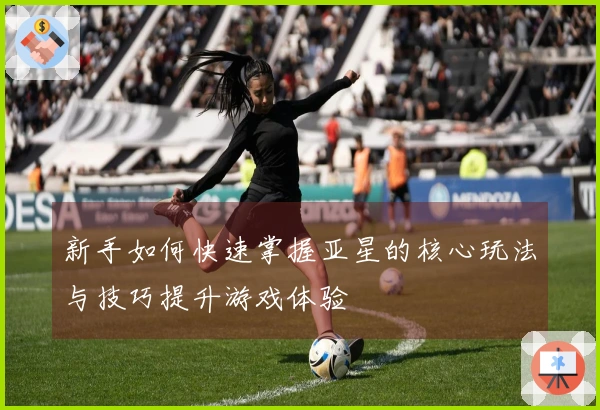 新手如何快速掌握亚星的核心玩法与技巧提升游戏体验