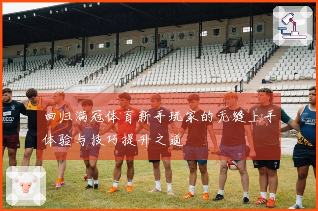 回归满冠体育新手玩家的无缝上手体验与技巧提升之道