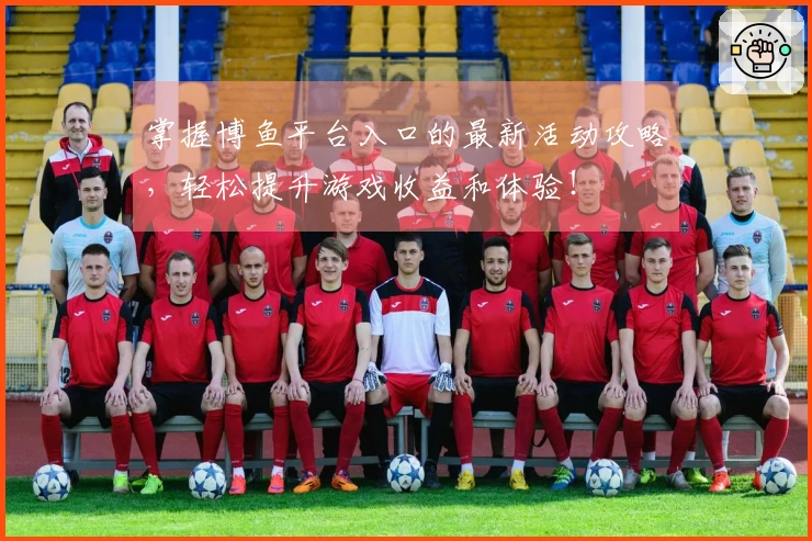 掌握博鱼平台入口的最新活动攻略，轻松提升游戏收益和体验！