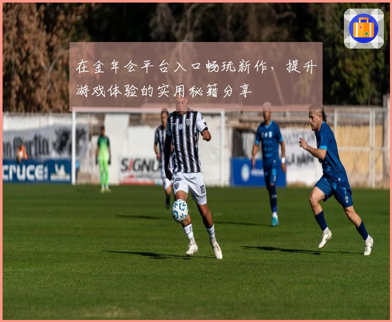 在金年会平台入口畅玩新作，提升游戏体验的实用秘籍分享