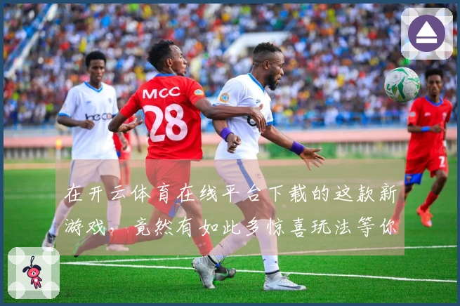 在开云体育在线平台下载的这款新游戏，竟然有如此多惊喜玩法等你来体验！