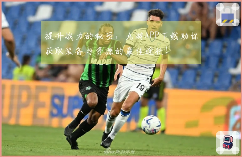 提升战力的秘密，九游APP下载助你获取装备与资源的最佳途径！