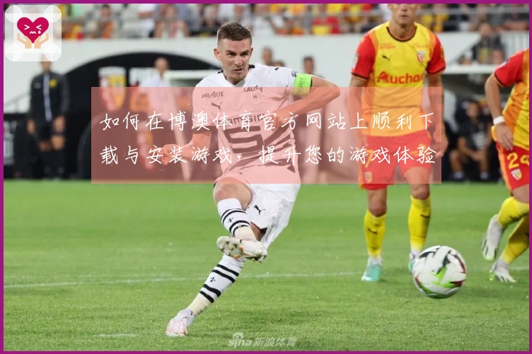 如何在博澳体育官方网站上顺利下载与安装游戏，提升您的游戏体验？